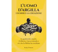 L'uomo d'argilla: I Sumeri e la creazione: le quattordici madri, il diluvio, l'arca rotonda e ciò che la Bibbia ha ereditato (Civiltà Perdute)