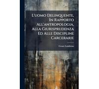 L'uomo Delinquente, In Rapporto All'antropologia, Alla Giurisprudenza Ed Alle Discipline Carcerarie