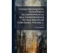 L'uomo Delinquente, In Rapporto All'antropologia, Alla Giurisprudenza Ed Alle Discipline Carcerarie, Volume 1...