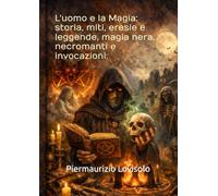 L'uomo e la Magia storia, miti, eresie e leggende, magia nera, necromanti e invocazioni (L'uomo tra storia, scienza, mito, memoria ancestrale e riti magici)