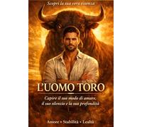 L'Uomo Toro - Amore, Stabilità e Lealtà: Capire il suo modo di amare, il suo silenzio, la sua profondità (Capire il Toro)