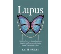 Lupus: Breaking Down the Causes, Symptoms, Diagnosis, and Treatments Behind the Disease That Confuses Millions