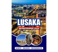 LUSAKA REISEFÜHRER 2026: Von Kultur bis Kulinarik, von Tagesausflügen bis hin zu Sicherheitstipps, alles, was du brauchst, um das echte Sambia zu erkunden, zu essen und zu erleben