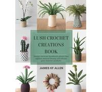 Lush Crochet Creations Book: Design intricate handmade plants that capture natural beauty and elevate your interior aesthetic