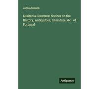 Lusitania Illustrata: Notices on the History, Antiquities, Literature, &c., of Portugal