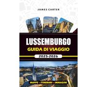 LUSSEMBURGO GUIDA DI VIAGGIO 2025 -2026: Esplora il cuore dell'Europa con i segreti locali, le principali attrazioni, le mappe e gli itinerari