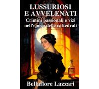 Lussuriosi e avvelenati: crimini passionali e vizi nell’epoca delle cattedrali: Guida alla sopravvivenza nella vita privata tra contraccezione, rischi ... Medioevo. Storie di Vita, Potere e Mistero)
