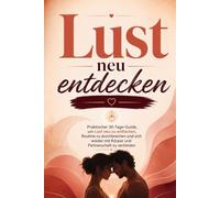 Lust neu entdecken: Ein 30-Tage-Weg zu mehr Verlangen, Körpernähe und Intimität ohne Druck