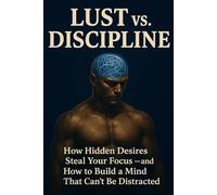 Lust vs. Discipline: How Hidden Desires Steal Your Focus - and How to Build a Mind That Can’t Be Distracted: Rewire Your Brain, Break the Dopamine ... Stay Focused & In Control in the Digital Age