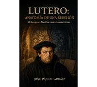 Lutero: Anatomía de una rebelión: De la ruptura histórica a sus raíces doctrinales