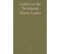 Luther on the Sacraments: The meaning and authority of baptism and the Lord’s Supper with sermon, letter, and confession