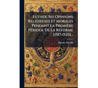 Luther, Ses Opinions Religieuses Et Morales Pendant La Première PÃ(c)riode De La RÃ(c)forme [1517-1525]...