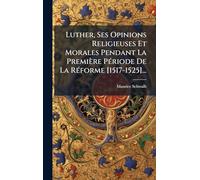 Luther, Ses Opinions Religieuses Et Morales Pendant La Première PÃ(c)riode De La RÃ(c)forme [1517-1525]...