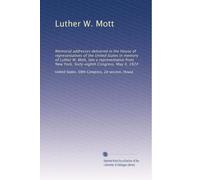 Luther W. Mott: Memorial addresses delivered in the House of representatives of the United States in memory of Luther W. Mott, late a representative from New York. Sixty-eighth Congress. May 4, 1924