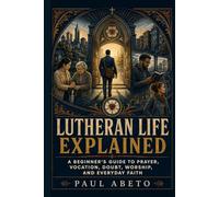 Lutheran Life Explained: A Beginner’s Guide to Prayer, Vocation, Doubt, Worship, and Everyday Faith: 7 (Christianity Explained)