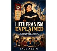 Lutheranism Explained: A Global Beginner’s Guide to Grace, Worship, and the Lutheran Way (Christianity Explained)