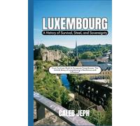 Luxembourg: A History of Survival, Steel, and Sovereignty: From Fortress Rock to European Powerhouse, The Untold Story of Luxembourg’s Resilience and Influence” (European countries)