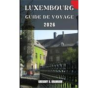 LUXEMBOURG GUIDE DE VOYAGE: Un guide pratique pour découvrir la culture, la nature, les trésors cachés et les sites incontournables.