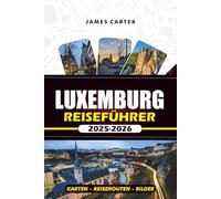 LUXEMBURG REISEFÜHRER 2025 -2026: Erkunden Sie das Herz Europas mit lokalen Geheimnissen, Top-Attraktionen, Karten und Reiserouten