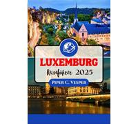 LUXEMBURG REISEFÜHRER 2025: Die Reise Eines Reisenden Durch Geschichte, Kultur Und Sehenswürdigkeiten.