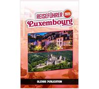 LUXEMBURG REISEFÜHRER 2025: Entdecken Sie die Schönheit, das Flair und den Charme Luxemburgs - ein unvergessliches Erlebnis nach dem anderen“