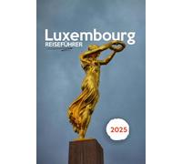 LUXEMBURG REISEFÜHRER 2025: Enthüllung des bestgehüteten Geheimnisses Europas - Schlösser, Kultur und verborgene Wunder