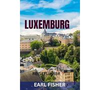 LUXEMBURG REISEFÜHRER: Die Top-Sehenswürdigkeiten, versteckte Juwelen, Burgen, kulinarische Highlights und perfekte Reiserouten zur Erkundung des grünen Herzens Europas