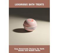 Luxurious Bath Treats: Easy Homemade Recipes For Bath Bombs And Bubble Baths