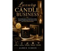 Luxury Candle Business: The Complete Guide to Creating Premium Candles, Building a Profitable Brand, and Turning Your Craft Into a Luxury Lifestyle Business