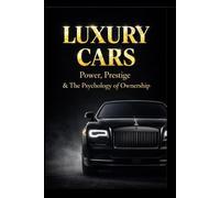 Luxury Cars: Power, Prestige and the Psychology of Ownership: Inside the World of Supercars, Hypercars, Collector Machines and the Millionaire Decisions Behind Them