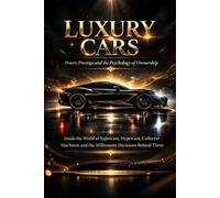 Luxury Cars: Power, Prestige and the Psychology of Ownership: Inside the World of Supercars, Hypercars, Collector Machines and the Millionaire Decisions Behind Them