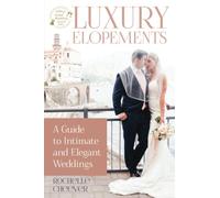 Luxury Elopements: A Guide to Intimate and Elegant Weddings: Beyond the Basics: Crafting Your Dream Micro Wedding Experience (Elopement Weddings)