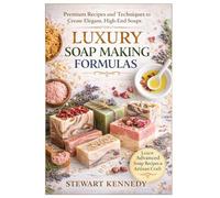 Luxury Soap Making Formulas: Premium Recipes, Advanced Techniques and Artisan Craft for High-End Soap Creation: 42 (Essential Guides to Crafts and ... and Essential Skills for Everyday Makers)