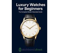 Luxury Watches for Beginners: The Complete Modern Illustrated Guide to Buying, Wearing, Caring for, and Understanding Your First Serious Watch