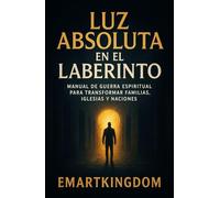 LUZ ABSOLUTA EN EL LABERINTO: MANUAL DE GUERRA ESPIRITUAL PARA TRANSFORMAR FAMILIAS, IGLESIAS Y NACIONES
