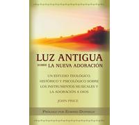 Luz antigua sobre la nueva adoración: Un estudio teológico, histórico y psicológico sobre los instrumentos musicales y la adoración a Dios