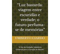 “Luz bastarda: viagem entre escuridão e verdade; o futuro perfuma-se de memórias”: “A Voz da Unidade: Sabedoria Universal para o Coração do Mundo”