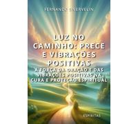 LUZ NO CAMINHO: PRECE E VIBRAÇÕES POSITIVAS: A FORÇA DA ORAÇÃO E DAS VIBRAÇÕES POSITIVAS NA CURA E PROTEÇÃO ESPIRITUAL (ESPÍRITA: CAMINHOS DA ALMA)