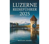 Luzern Reiseführer 2025: Ausgewählte Reiserouten, wo man übernachten kann, was man essen kann und wie man das Herz der Zentralschweiz wie ein Einheimischer erkundet (WanderWise-Reiseserie)