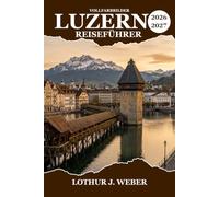 LUZERN Reiseführer 2026-2027: Schweiz-Reiseplan für den Pilatus, Rigi, die Kapellbrücke, Seefahrten, regionale Küche und kulturelle Sehenswürdigkeiten