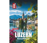 LUZERN REISEFÜHRER 2026: Wichtige Tipps, atemberaubende Sehenswürdigkeiten und authentische Erlebnisse in der Schweizer Seestadt