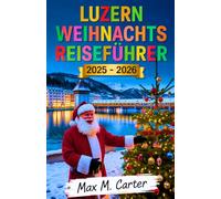 Luzern Weihnachts Reiseführer 2025-2026: Weihnachten in Luzern feiern: Wintermärkte, versteckte Juwelen, unvergessliche Urlaubsziele (GERMAN BEST GUIDE SERIES)