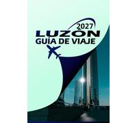 LUZÓN GUÍA DE VIAJE 2027: Tu compañero completo a la isla más grande de Filipinas: itinerarios, joyas ocultas, cultura local y consejos prácticos de viaje para todo tipo de exploradores