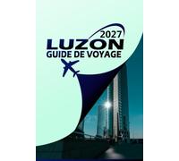 LUZON GUIDE DE VOYAGE 2027: Votre compagnon complet pour la plus grande île des Philippines - itinéraires, trésors cachés, culture locale et conseils ... pratiques pour tous les types d'explorateurs