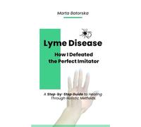 Lyme Diesease. How I Defeated the Perfect Imitator.: A Step-by-Step Guide to Healing Through Holistic Methods.