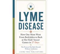Lyme Disease: How One Mom Went From Bedridden to Back at Her Kids' Soccer Games in 27 Days - The Protocol She Built Herself, Without Antibiotics