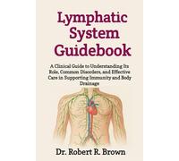 Lymphatic System Guidebook: A Clinical Guide to Understanding Its Role, Common Disorders, and Effective Care in Supporting Immunity and Body Drainage