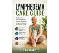 Lymphedema Care Guide: The Complete Self-Care Plan for Swelling Reduction, Lymphatic Support, and Lasting Relief