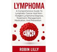 Lymphoma: A Comprehensive Guide To Lymphatic Cancer And Non-Hodgkin Lymphoma Diagnosis, Treatment, Management, Medication, And Prevention