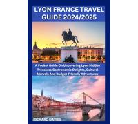 LYON FRANCE TRAVEL GUIDE 2024/2025: A Pocket Guide On Uncovering Lyon Hidden Treasures,Gastronomic Delights, Cultural Marvels And Budget-Friendly Adventures